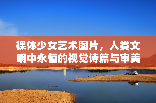 裸体少女艺术图片,人类文明中永恒的视觉诗篇与审美探索,裸体少女艺术图片,人类文明中永恒的视觉诗篇与审美探索 裸体少女艺术图片,人类文明中永恒的视觉诗篇与审美探索,裸体少女艺术图片,人类文明中永恒的视觉诗篇与审美探索
