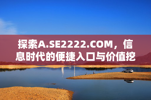 探索A.SE2222.COM,信息时代的便捷入口与价值挖掘,探索A.SE2222.COM,信息时代的便捷入口与价值挖掘 探索A.SE2222.COM,信息时代的便捷入口与价值挖掘,探索A.SE2222.COM,信息时代的便捷入口与价值挖掘