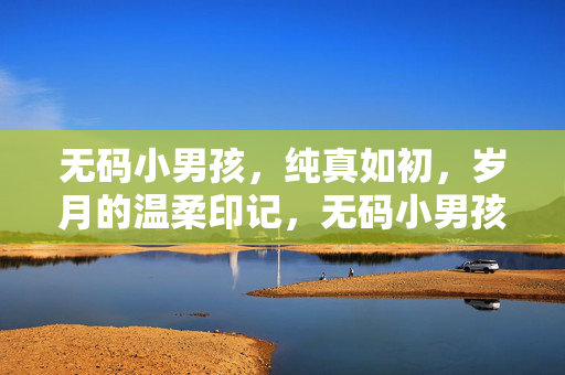 无码小男孩,纯真如初,岁月的温柔印记,无码小男孩,纯真如初,岁月的温柔印记 无码小男孩,纯真如初,岁月的温柔印记,无码小男孩,纯真如初,岁月的温柔印记
