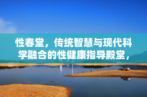 性春堂,传统智慧与现代科学融合的性健康指导殿堂,性春堂,传统智慧与现代科学融合的性健康指导殿堂 性春堂,传统智慧与现代科学融合的性健康指导殿堂,性春堂,传统智慧与现代科学融合的性健康指导殿堂
