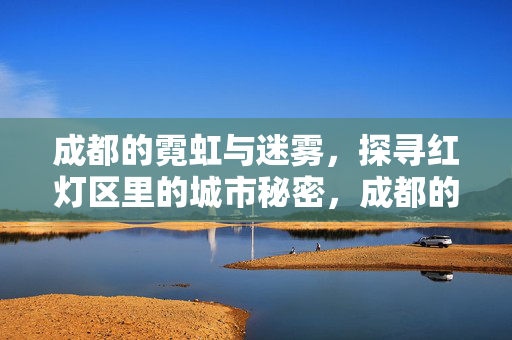 成都的霓虹与迷雾,探寻红灯区里的城市秘密,成都的霓虹与迷雾,探寻红灯区里的城市秘密 成都的霓虹与迷雾,探寻红灯区里的城市秘密,成都的霓虹与迷雾,探寻红灯区里的城市秘密