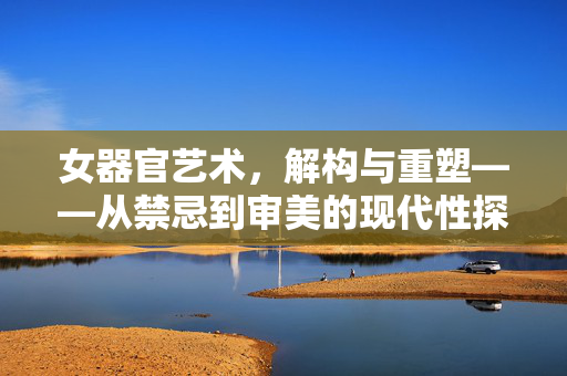 女器官艺术，解构与重塑——从禁忌到审美的现代性探索