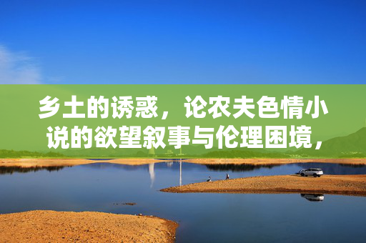 乡土的诱惑，论农夫色情小说的欲望叙事与伦理困境，乡土的诱惑，论农夫色情小说的欲望叙事与伦理困境