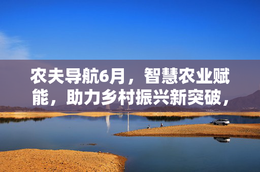 农夫导航6月,智慧农业赋能,助力乡村振兴新突破,农夫导航6月,智慧农业赋能,助力乡村振兴新突破 农夫导航6月,智慧农业赋能,助力乡村振兴新突破,农夫导航6月,智慧农业赋能,助力乡村振兴新突破