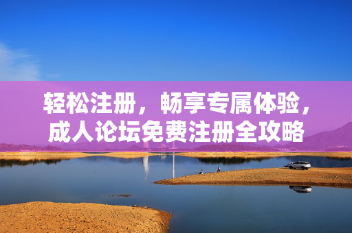轻松注册，畅享专属体验，成人论坛免费注册全攻略