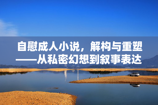 自慰成人小说,解构与重塑——从私密幻想到叙事表达的边界探索 自慰成人小说,解构与重塑——从私密幻想到叙事表达的边界探索