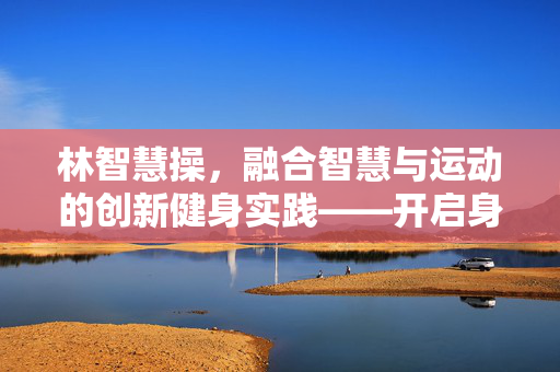 林智慧操,融合智慧与运动的创新健身实践——开启身心和谐发展的新路径,林智慧操,融合智慧与运动的创新健身实践——开启身心和谐发展的新路径 林智慧操,融合智慧与运动的创新健身实践——开启身心和谐发展的新路径,林智慧操,融合智慧与运动的创新健身实践——开启身心和谐发展的新路径