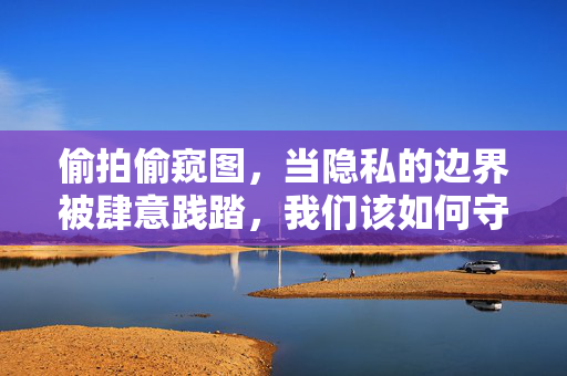 偷拍偷窥图,当隐私的边界被肆意践踏,我们该如何守护?偷拍偷窥图,当隐私边界被肆意践踏,我们该如何守护? 偷拍偷窥图,当隐私的边界被肆意践踏,我们该如何守护?偷拍偷窥图,当隐私边界被肆意践踏,我们该如何守护?