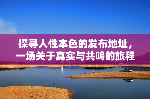 探寻人性本色的发布地址,一场关于真实与共鸣的旅程,探寻人性本色的发布地址,一场关于真实与共鸣的旅程 探寻人性本色的发布地址,一场关于真实与共鸣的旅程,探寻人性本色的发布地址,一场关于真实与共鸣的旅程