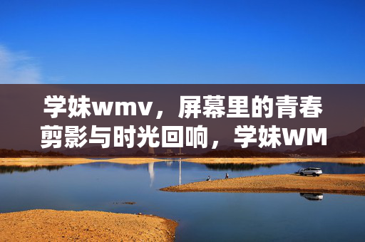 学妹wmv,屏幕里的青春剪影与时光回响,学妹WMV,屏幕里的青春剪影与时光回响 学妹wmv,屏幕里的青春剪影与时光回响,学妹WMV,屏幕里的青春剪影与时光回响