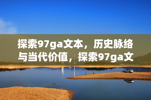 探索97ga文本,历史脉络与当代价值,探索97ga文本的历史脉络与当代价值 探索97ga文本,历史脉络与当代价值,探索97ga文本的历史脉络与当代价值