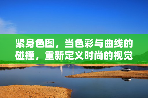 紧身色图，当色彩与曲线的碰撞，重新定义时尚的视觉语言，紧身色图，当色彩与曲线碰撞，重新定义时尚的视觉语言