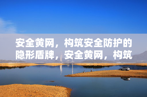 安全黄网,构筑安全防护的隐形盾牌,安全黄网,构筑安全防护的隐形盾牌 安全黄网,构筑安全防护的隐形盾牌,安全黄网,构筑安全防护的隐形盾牌