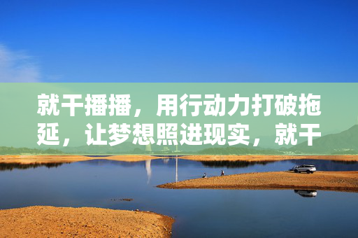 就干播播,用行动力打破拖延,让梦想照进现实,就干播播,用行动力打破拖延,让梦想照进现实 就干播播,用行动力打破拖延,让梦想照进现实,就干播播,用行动力打破拖延,让梦想照进现实