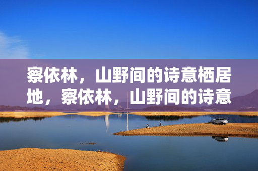 察依林,山野间的诗意栖居地,察依林,山野间的诗意栖居地 察依林,山野间的诗意栖居地,察依林,山野间的诗意栖居地