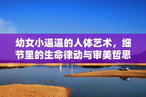 幼女小逼逼的人体艺术,细节里的生命律动与审美哲思,幼女小逼逼的人体艺术,细节里的生命律动与审美哲思 幼女小逼逼的人体艺术,细节里的生命律动与审美哲思,幼女小逼逼的人体艺术,细节里的生命律动与审美哲思
