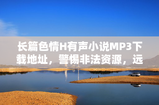 长篇色情H有声小说MP3下载地址,警惕非法资源,远离风险,选择合法内容,长篇色情H有声小说MP3下载地址,警惕非法资源,远离风险,选择合法内容 长篇色情H有声小说MP3下载地址,警惕非法资源,远离风险,选择合法内容,长篇色情H有声小说MP3下载地址,警惕非法资源,远离风险,选择合法内容