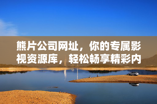 熊片公司网址，你的专属影视资源库，轻松畅享精彩内容，熊片公司网址，你的专属影视资源库，轻松畅享精彩内容