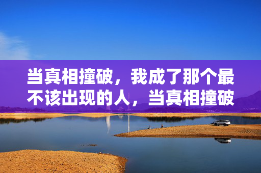 当真相撞破,我成了那个最不该出现的人,当真相撞破,我成了那个最不该出现的人 当真相撞破,我成了那个最不该出现的人,当真相撞破,我成了那个最不该出现的人