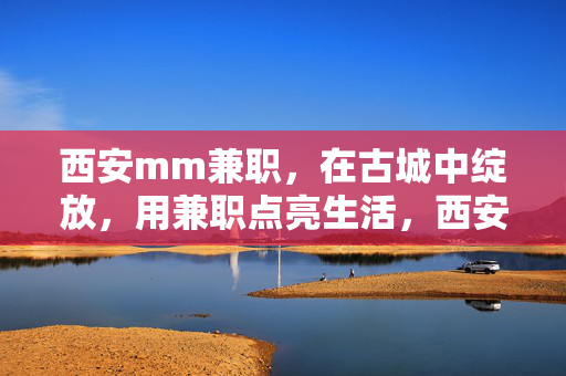 西安mm兼职,在古城中绽放,用兼职点亮生活,西安mm兼职,在古城中绽放,用兼职点亮生活 西安mm兼职,在古城中绽放,用兼职点亮生活,西安mm兼职,在古城中绽放,用兼职点亮生活