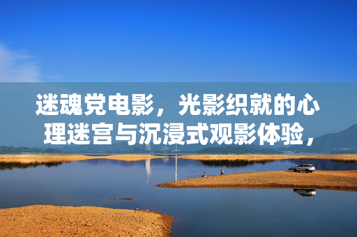 迷魂党电影,光影织就的心理迷宫与沉浸式观影体验,迷魂党电影,光影织就的心理迷宫与沉浸式观影体验 迷魂党电影,光影织就的心理迷宫与沉浸式观影体验,迷魂党电影,光影织就的心理迷宫与沉浸式观影体验