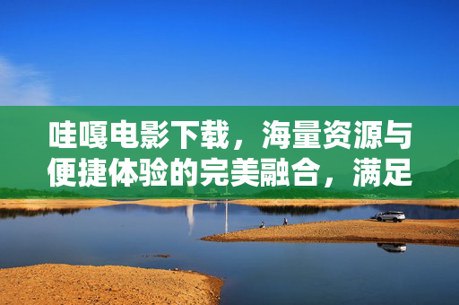 哇嘎电影下载,海量资源与便捷体验的完美融合,满足你的观影需求,哇嘎电影下载,海量资源与便捷体验的完美融合,满足你的观影需求 哇嘎电影下载,海量资源与便捷体验的完美融合,满足你的观影需求,哇嘎电影下载,海量资源与便捷体验的完美融合,满足你的观影需求