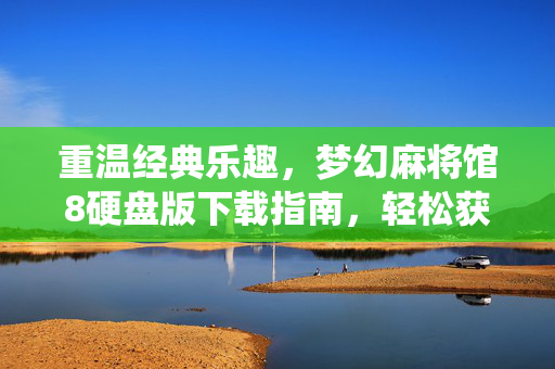 重温经典乐趣,梦幻麻将馆8硬盘版下载指南,轻松获取传统麻将游戏体验,重温经典乐趣,梦幻麻将馆8硬盘版下载指南,轻松获取传统麻将游戏体验 重温经典乐趣,梦幻麻将馆8硬盘版下载指南,轻松获取传统麻将游戏体验,重温经典乐趣,梦幻麻将馆8硬盘版下载指南,轻松获取传统麻将游戏体验