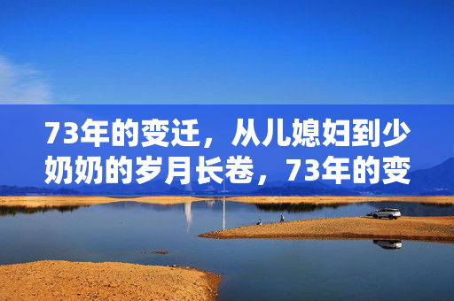 73年的变迁,从儿媳妇到少奶奶的岁月长卷,73年的变迁,从儿媳妇到少奶奶的岁月长卷 73年的变迁,从儿媳妇到少奶奶的岁月长卷,73年的变迁,从儿媳妇到少奶奶的岁月长卷