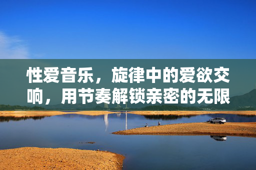 性爱音乐,旋律中的爱欲交响,用节奏解锁亲密的无限可能,性爱音乐,旋律中的爱欲交响,用节奏解锁亲密的无限可能 性爱音乐,旋律中的爱欲交响,用节奏解锁亲密的无限可能,性爱音乐,旋律中的爱欲交响,用节奏解锁亲密的无限可能