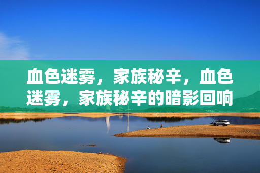 血色迷雾,家族秘辛,血色迷雾,家族秘辛的暗影回响 血色迷雾,家族秘辛,血色迷雾,家族秘辛的暗影回响