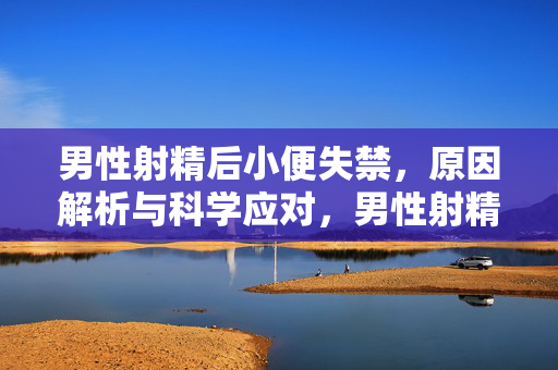 男性射精后小便失禁，原因解析与科学应对，男性射精后小便失禁，原因解析与科学应对