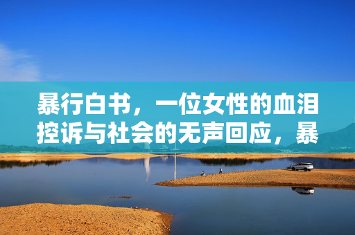 暴行白书,一位女性的血泪控诉与社会的无声回应,暴行白书,一位女性的血泪控诉与社会的无声回应 暴行白书,一位女性的血泪控诉与社会的无声回应,暴行白书,一位女性的血泪控诉与社会的无声回应