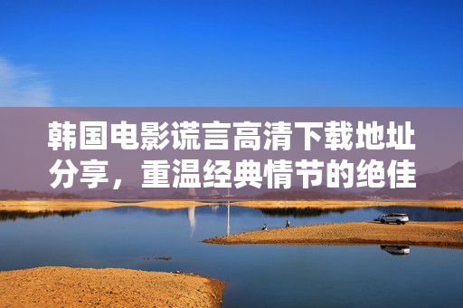 韩国电影谎言高清下载地址分享，重温经典情节的绝佳选择，韩国电影谎言高清下载地址分享，重温经典情节的绝佳选择