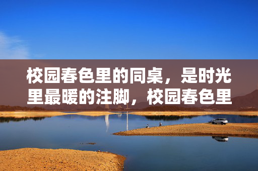校园春色里的同桌，是时光里最暖的注脚，校园春色里的同桌，是时光里最暖的注脚