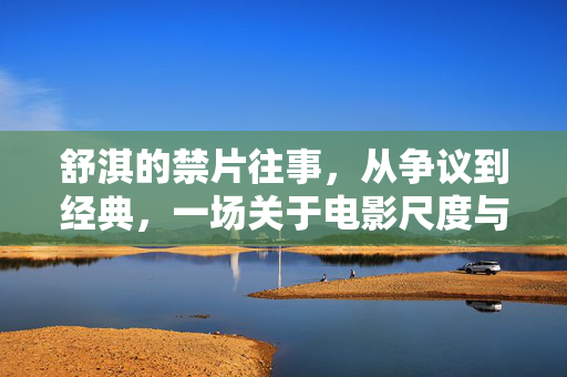 舒淇的禁片往事,从争议到经典,一场关于电影尺度与自由的探讨,舒淇禁片往事,从争议到经典,电影尺度与自由的探讨 舒淇的禁片往事,从争议到经典,一场关于电影尺度与自由的探讨,舒淇禁片往事,从争议到经典,电影尺度与自由的探讨