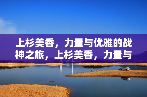 上杉美香,力量与优雅的战神之旅,上杉美香,力量与优雅的战神之旅 上杉美香,力量与优雅的战神之旅,上杉美香,力量与优雅的战神之旅