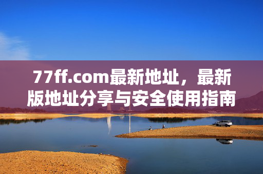 77ff.com最新地址,最新版地址分享与安全使用指南,77ff.com最新地址分享与安全使用指南 77ff.com最新地址,最新版地址分享与安全使用指南,77ff.com最新地址分享与安全使用指南