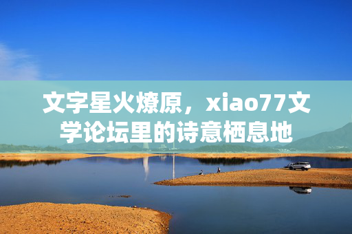 文字星火燎原，xiao77文学论坛里的诗意栖息地