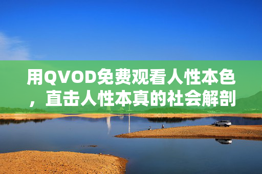 用QVOD免费观看人性本色,直击人性本真的社会解剖与情感冲击,QVOD免费观看人性本色,直击人性本真的社会解剖与情感冲击 用QVOD免费观看人性本色,直击人性本真的社会解剖与情感冲击,QVOD免费观看人性本色,直击人性本真的社会解剖与情感冲击