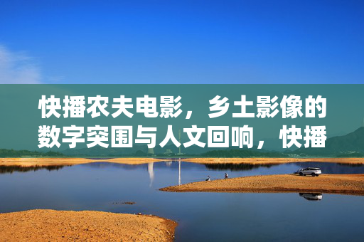快播农夫电影,乡土影像的数字突围与人文回响,快播农夫电影,乡土影像的数字突围与人文回响 快播农夫电影,乡土影像的数字突围与人文回响,快播农夫电影,乡土影像的数字突围与人文回响