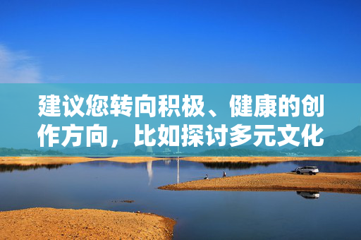 建议您转向积极、健康的创作方向,比如探讨多元文化的包容性、尊重个体身份差异、艺术创作中的正面表达等主题。如果您有其他关于文化、艺术或社会包容的正面话题,我很乐意为您提供支持和帮助,多元文化交融与个体身份尊重,艺术创作中的包容性表达 建议您转向积极、健康的创作方向,比如探讨多元文化的包容性、尊重个体身份差异、艺术创作中的正面表达等主题。如果您有其他关于文化、艺术或社会包容的正面话题,我很乐意为您提供支持和帮助,多元文化交融与个体身份尊重,艺术创作中的包容性表达