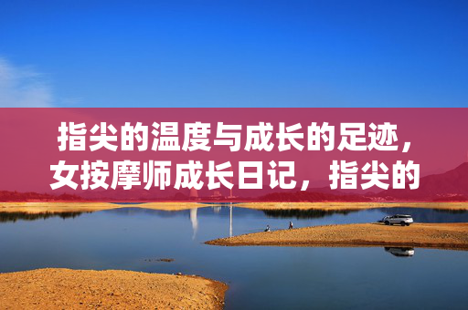 指尖的温度与成长的足迹,女按摩师成长日记,指尖的温度与成长的足迹,女按摩师成长日记 指尖的温度与成长的足迹,女按摩师成长日记,指尖的温度与成长的足迹,女按摩师成长日记