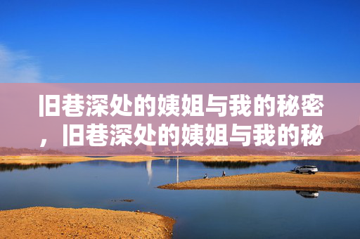 旧巷深处的姨姐与我的秘密,旧巷深处的姨姐与我的秘密 旧巷深处的姨姐与我的秘密,旧巷深处的姨姐与我的秘密