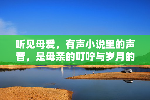 听见母爱,有声小说里的声音,是母亲的叮咛与岁月的温暖,听见母爱,有声小说里的叮咛与岁月温暖 听见母爱,有声小说里的声音,是母亲的叮咛与岁月的温暖,听见母爱,有声小说里的叮咛与岁月温暖
