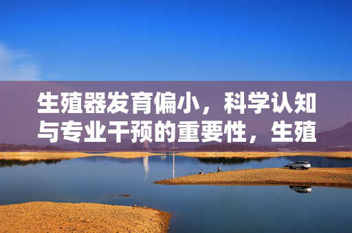生殖器发育偏小,科学认知与专业干预的重要性,生殖器发育偏小,科学认知与专业干预的重要性 生殖器发育偏小,科学认知与专业干预的重要性,生殖器发育偏小,科学认知与专业干预的重要性