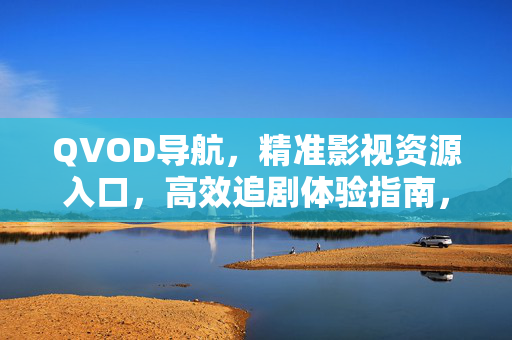 QVOD导航,精准影视资源入口,高效追剧体验指南,QVOD导航,精准影视资源入口,高效追剧体验指南 QVOD导航,精准影视资源入口,高效追剧体验指南,QVOD导航,精准影视资源入口,高效追剧体验指南