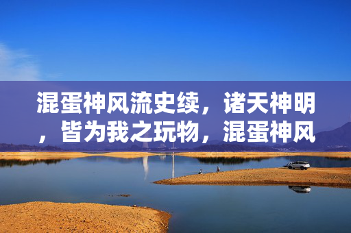 混蛋神风流史续,诸天神明,皆为我之玩物,混蛋神风流史续,诸天神明,皆为我之玩物 混蛋神风流史续,诸天神明,皆为我之玩物,混蛋神风流史续,诸天神明,皆为我之玩物