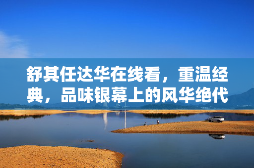 舒其任达华在线看,重温经典,品味银幕上的风华绝代,舒其任达华在线看,重温经典,品味银幕上的风华绝代 舒其任达华在线看,重温经典,品味银幕上的风华绝代,舒其任达华在线看,重温经典,品味银幕上的风华绝代