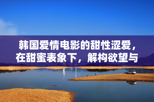 韩国爱情电影的甜性涩爱,在甜蜜表象下,解构欲望与成长的复杂密码,韩国爱情电影的甜性涩爱,甜蜜表象下的欲望与成长解构 韩国爱情电影的甜性涩爱,在甜蜜表象下,解构欲望与成长的复杂密码,韩国爱情电影的甜性涩爱,甜蜜表象下的欲望与成长解构