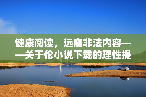 健康阅读，远离非法内容——关于伦小说下载的理性提醒，健康阅读，拒绝非法伦小说下载——理性提醒